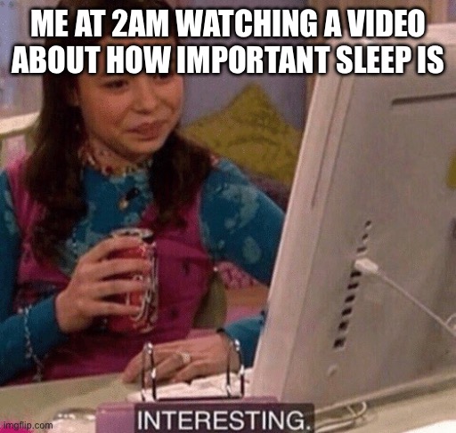 iCarly Interesting | ME AT 2AM WATCHING A VIDEO ABOUT HOW IMPORTANT SLEEP IS | image tagged in icarly interesting | made w/ Imgflip meme maker