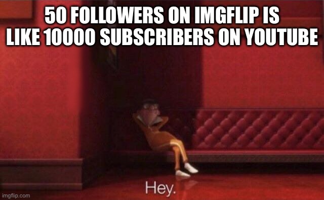 Hey. | 50 FOLLOWERS ON IMGFLIP IS LIKE 10000 SUBSCRIBERS ON YOUTUBE | image tagged in hey | made w/ Imgflip meme maker