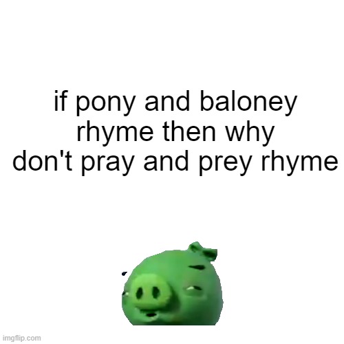 infinite iq moment | if pony and baloney rhyme then why don't pray and prey rhyme | image tagged in memes,blank transparent square,rhymes | made w/ Imgflip meme maker