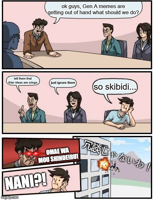 HAHAHAHA *dies* | ok guys, Gen A memes are getting out of hand what should we do? tell them that thier ideas are cringe; just ignore them; so skibidi... 冗談じゃないわ！; OMAE WA MOU SHINDEIRU! NANI?! | image tagged in memes,boardroom meeting suggestion | made w/ Imgflip meme maker