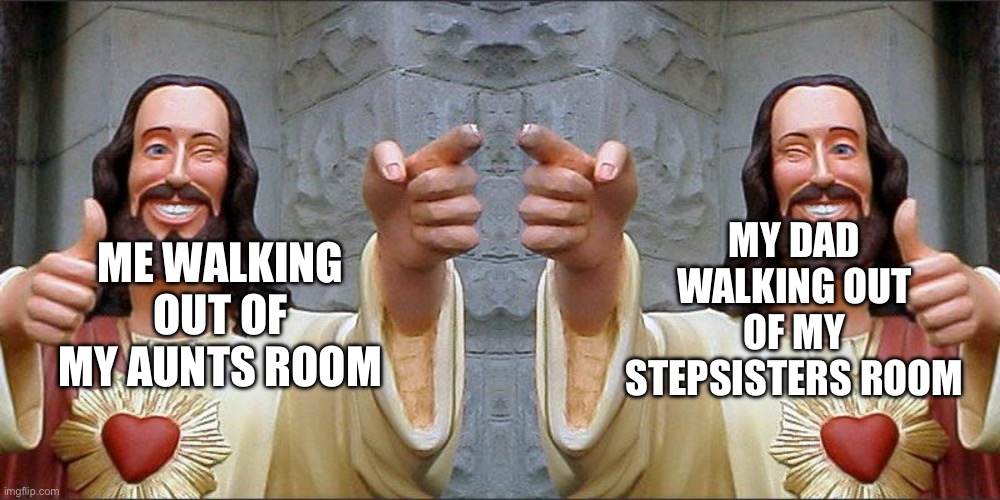 Double buddy | MY DAD WALKING OUT OF MY STEPSISTERS ROOM; ME WALKING OUT OF MY AUNTS ROOM | image tagged in double buddy | made w/ Imgflip meme maker