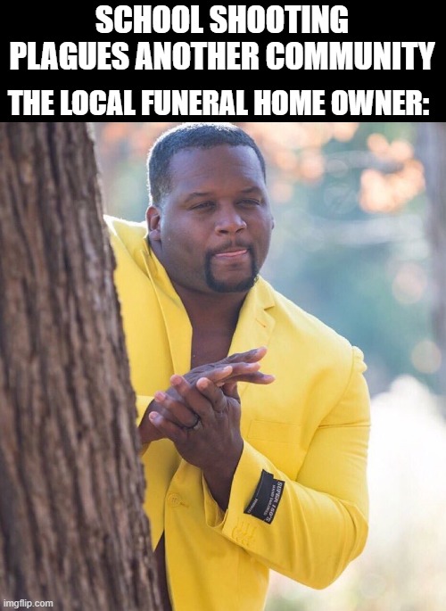 Business Coming My Way | SCHOOL SHOOTING PLAGUES ANOTHER COMMUNITY; THE LOCAL FUNERAL HOME OWNER: | image tagged in black guy hiding behind tree | made w/ Imgflip meme maker