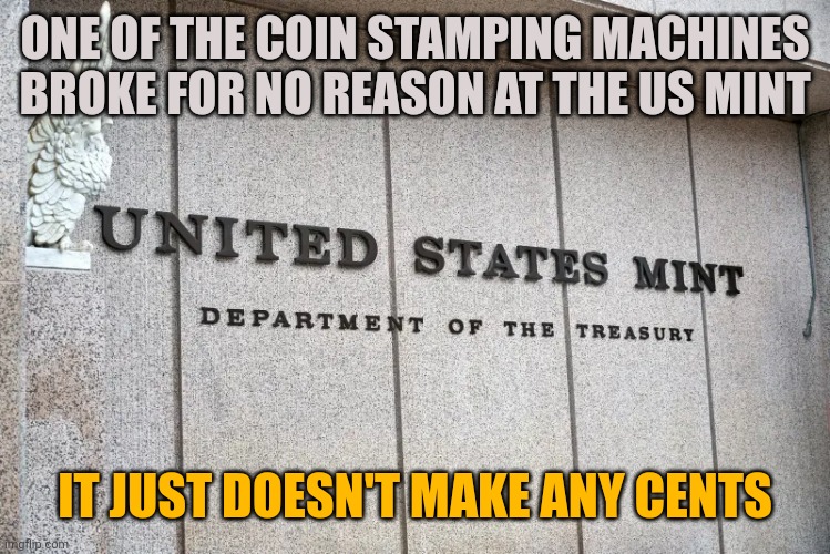 US Mint | ONE OF THE COIN STAMPING MACHINES BROKE FOR NO REASON AT THE US MINT; IT JUST DOESN'T MAKE ANY CENTS | image tagged in us mint | made w/ Imgflip meme maker