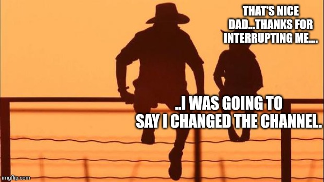 Cowboy father and son | THAT'S NICE DAD...THANKS FOR INTERRUPTING ME.... ..I WAS GOING TO SAY I CHANGED THE CHANNEL. | image tagged in cowboy father and son | made w/ Imgflip meme maker