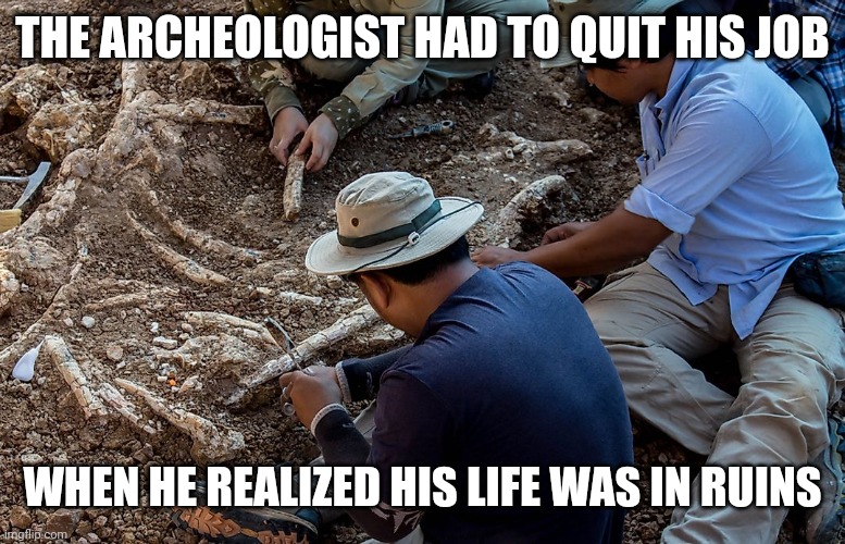 Archeologist | THE ARCHEOLOGIST HAD TO QUIT HIS JOB; WHEN HE REALIZED HIS LIFE WAS IN RUINS | image tagged in archeologist | made w/ Imgflip meme maker