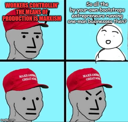 The problem with blanket-statement absolutism. | So all the by-your-own-bootstraps entrepreneurs running one-man businesses then? WORKERS CONTROLLIN' THE MEANS OF PRODUCTION IS MARXISM | image tagged in frustrated maga npc,oops,all the marxism | made w/ Imgflip meme maker