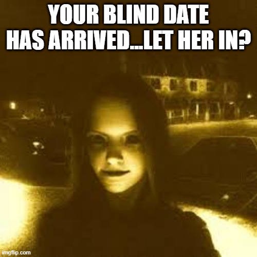 Blind Date | YOUR BLIND DATE HAS ARRIVED...LET HER IN? | image tagged in cursed image | made w/ Imgflip meme maker