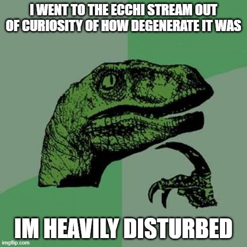 I'm never going back | I WENT TO THE ECCHI STREAM OUT OF CURIOSITY OF HOW DEGENERATE IT WAS; IM HEAVILY DISTURBED | image tagged in memes,philosoraptor | made w/ Imgflip meme maker