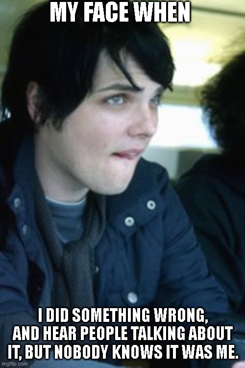 My face when I did something wrong, and nobody knows it was me | MY FACE WHEN; I DID SOMETHING WRONG, AND HEAR PEOPLE TALKING ABOUT IT, BUT NOBODY KNOWS IT WAS ME. | image tagged in my chemical romance,gerard way,my face when | made w/ Imgflip meme maker