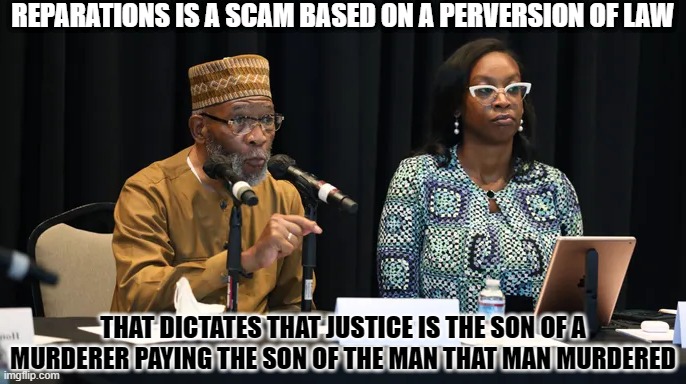 Definition of Reparations in America | REPARATIONS IS A SCAM BASED ON A PERVERSION OF LAW; THAT DICTATES THAT JUSTICE IS THE SON OF A MURDERER PAYING THE SON OF THE MAN THAT MAN MURDERED | image tagged in reparations,perversion,law | made w/ Imgflip meme maker