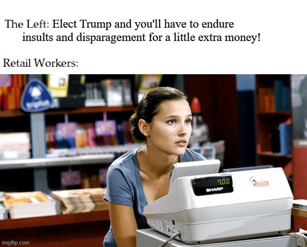 Retail Worker | Elect Trump and you'll have to endure insults and disparagement for a little extra money! | image tagged in retail worker | made w/ Imgflip meme maker