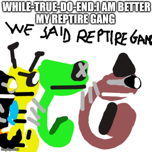 We said Reptire gang | WHILE-TRUE-DO-END:I AM BETTER
MY REPTIRE GANG | image tagged in reptire | made w/ Imgflip meme maker