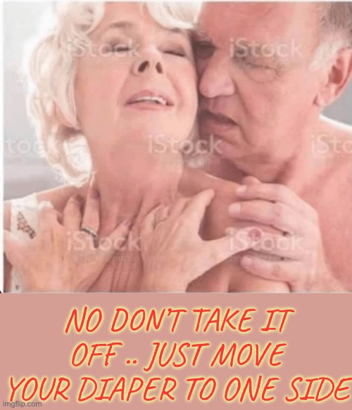 Dirty .. just dirty | NO DON’T TAKE IT OFF .. JUST MOVE YOUR DIAPER TO ONE SIDE | image tagged in sex jokes,incontinence pants,old fart,weird,dark humour | made w/ Imgflip meme maker