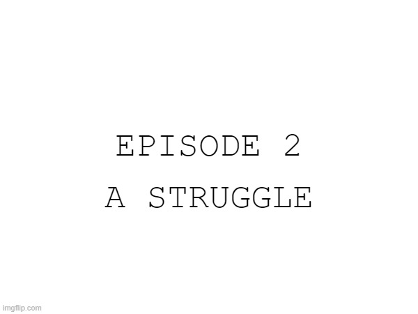 EPISODE 2; A STRUGGLE | made w/ Imgflip meme maker