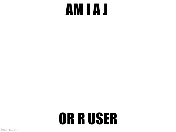 AM I A J; OR R USER | made w/ Imgflip meme maker