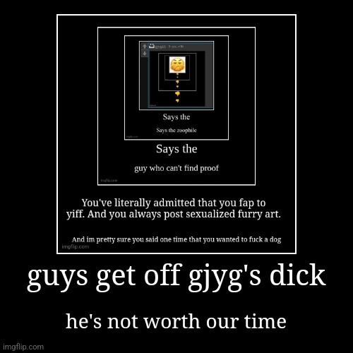 dude's a jerk so fuck him | guys get off gjyg's dick | he's not worth our time | image tagged in funny,demotivationals | made w/ Imgflip demotivational maker