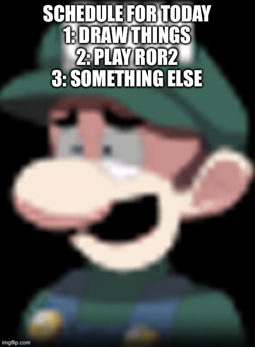 Kinda a joke | SCHEDULE FOR TODAY
1: DRAW THINGS
2: PLAY ROR2
3: SOMETHING ELSE | image tagged in luigi s reaction | made w/ Imgflip meme maker