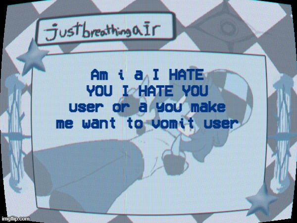 jguyfdrtezdf | Am i a I HATE YOU I HATE YOU user or a you make me want to vomit user | made w/ Imgflip meme maker