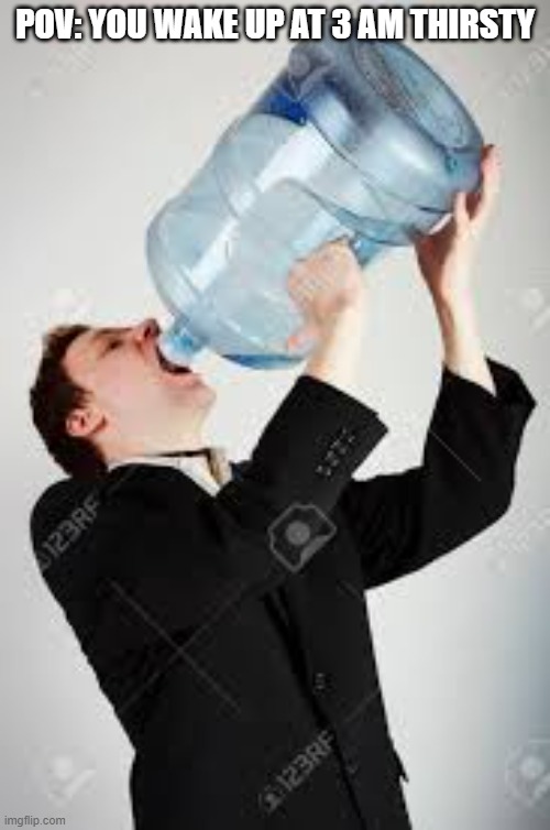 I can relate to this. | POV: YOU WAKE UP AT 3 AM THIRSTY | image tagged in guy drinking lots of water | made w/ Imgflip meme maker