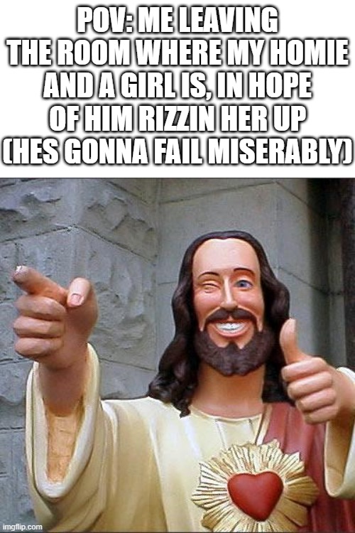Ight imma head out, you got this! | POV: ME LEAVING THE ROOM WHERE MY HOMIE AND A GIRL IS, IN HOPE OF HIM RIZZIN HER UP (HES GONNA FAIL MISERABLY) | image tagged in memes,buddy christ,rizz,pov,funny,dank memes | made w/ Imgflip meme maker
