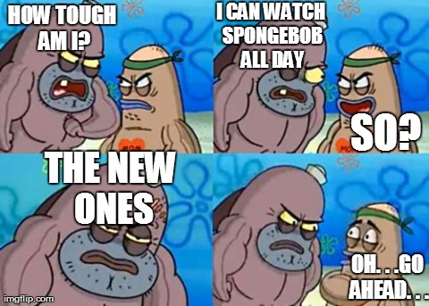 How Tough Are You | HOW TOUGH AM I? I CAN WATCH SPONGEBOB ALL DAY SO?  THE NEW ONES OH. . .GO AHEAD. . . | image tagged in memes,how tough are you | made w/ Imgflip meme maker