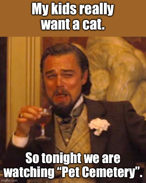 Dark humor | My kids really want a cat. So tonight we are watching “Pet Cemetery”. | image tagged in memes,laughing leo,dark humor | made w/ Imgflip meme maker