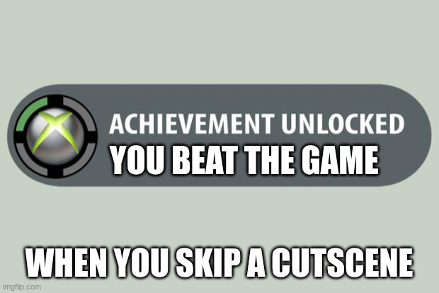 achievement unlocked | YOU BEAT THE GAME; WHEN YOU SKIP A CUTSCENE | image tagged in achievement unlocked | made w/ Imgflip meme maker