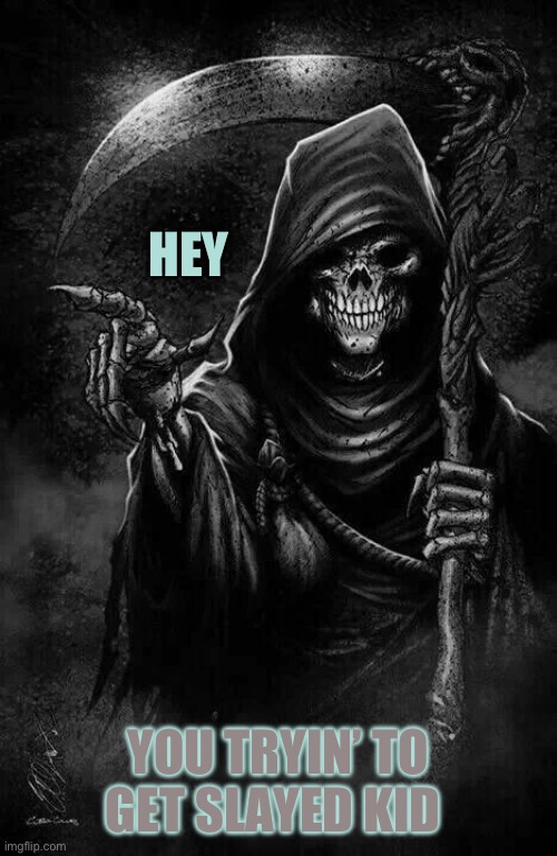Grim Reaper | HEY YOU TRYIN’ TO GET SLAYED KID | image tagged in grim reaper | made w/ Imgflip meme maker