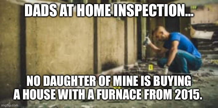 Dads at home inspection… | DADS AT HOME INSPECTION…; NO DAUGHTER OF MINE IS BUYING A HOUSE WITH A FURNACE FROM 2015. | image tagged in dad,inspection,house hunters,house,furnace,real estate | made w/ Imgflip meme maker