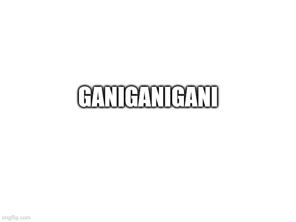 You thought it says "Gani" thrice without spacing. But there's a hidden word inside | GANIGANIGANI | made w/ Imgflip meme maker