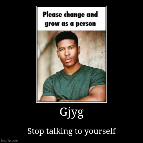 Gjyg | Stop talking to yourself | image tagged in funny,demotivationals | made w/ Imgflip demotivational maker