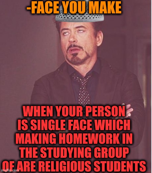 -How it even could be possible? | -FACE YOU MAKE; WHEN YOUR PERSON IS SINGLE FACE WHICH MAKING HOMEWORK IN THE STUDYING GROUP OF ARE RELIGIOUS STUDENTS | image tagged in memes,face you make robert downey jr,hey can i copy your homework,god religion universe,single taken priorities,see nobody cares | made w/ Imgflip meme maker
