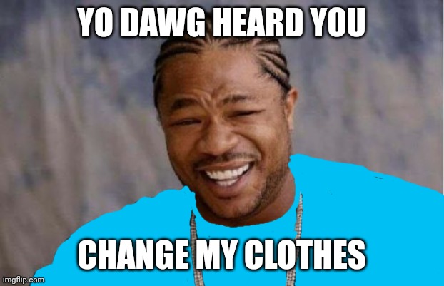 Yo Dawg Heard You Meme | YO DAWG HEARD YOU; CHANGE MY CLOTHES | image tagged in memes,yo dawg heard you | made w/ Imgflip meme maker