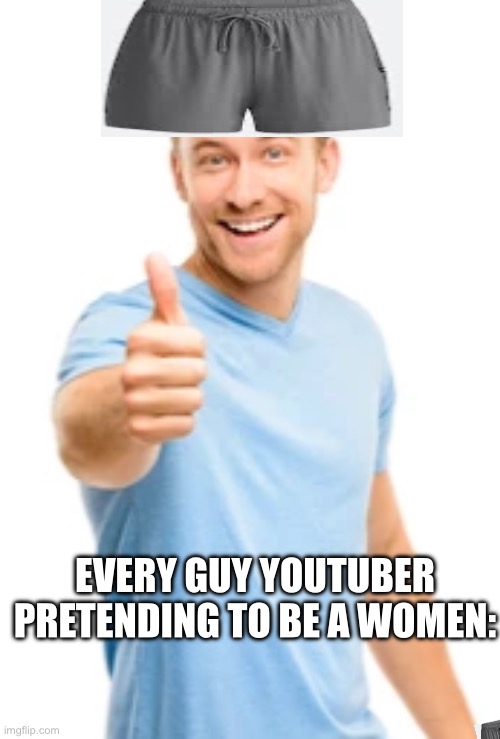 So you true | EVERY GUY YOUTUBER PRETENDING TO BE A WOMEN: | image tagged in meme man,shorts,funny memes | made w/ Imgflip meme maker
