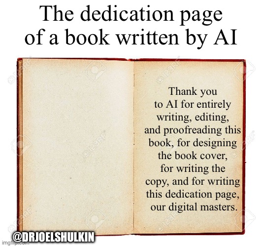 AI BOOKS | The dedication page of a book written by AI; Thank you to AI for entirely writing, editing, and proofreading this book, for designing the book cover, for writing the copy, and for writing this dedication page,
 our digital masters. @DRJOELSHULKIN | image tagged in empty book | made w/ Imgflip meme maker