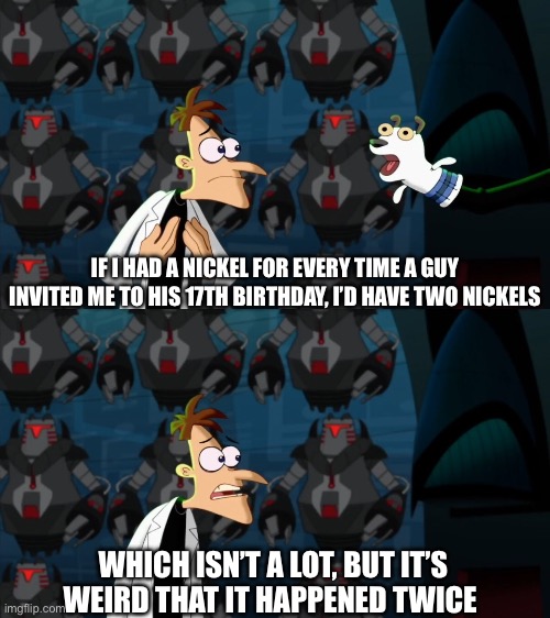My mom actually thought this was funny, wow | IF I HAD A NICKEL FOR EVERY TIME A GUY INVITED ME TO HIS 17TH BIRTHDAY, I’D HAVE TWO NICKELS; WHICH ISN’T A LOT, BUT IT’S WEIRD THAT IT HAPPENED TWICE | image tagged in if i had a nickel for everytime | made w/ Imgflip meme maker
