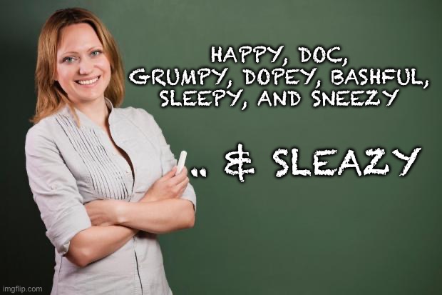 Teacher Meme | .. & SLEAZY HAPPY, DOC, GRUMPY, DOPEY, BASHFUL, SLEEPY, AND SNEEZY | image tagged in teacher meme | made w/ Imgflip meme maker