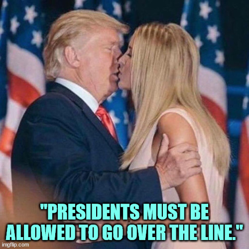 Uh-oh. Did you clear this with Ivanka ahead of time? | "PRESIDENTS MUST BE ALLOWED TO GO OVER THE LINE." | image tagged in trump kisses ivanka,trump,father,kisses,daughter | made w/ Imgflip meme maker