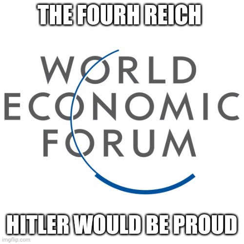 Unelected rulers | THE FOURH REICH; HITLER WOULD BE PROUD | image tagged in wef logo | made w/ Imgflip meme maker