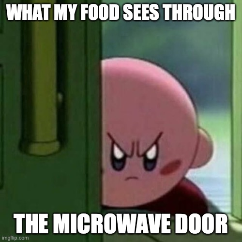 Angry Kirby | WHAT MY FOOD SEES THROUGH; THE MICROWAVE DOOR | image tagged in angry kirby | made w/ Imgflip meme maker