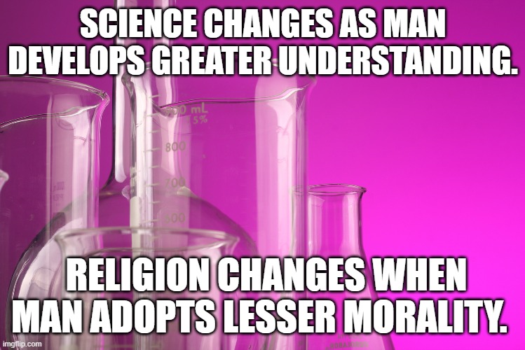 Science Religion | SCIENCE CHANGES AS MAN DEVELOPS GREATER UNDERSTANDING. RELIGION CHANGES WHEN MAN ADOPTS LESSER MORALITY. | image tagged in science religion | made w/ Imgflip meme maker