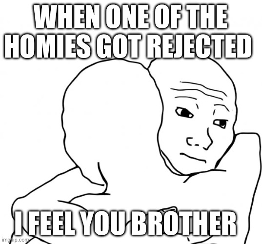 i feel you | WHEN ONE OF THE HOMIES GOT REJECTED; I FEEL YOU BROTHER | image tagged in memes,i know that feel bro | made w/ Imgflip meme maker