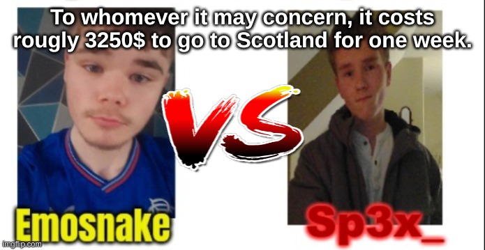 Sp3x_ battle of the ages | To whomever it may concern, it costs rougly 3250$ to go to Scotland for one week. | image tagged in sp3x_ battle of the ages | made w/ Imgflip meme maker