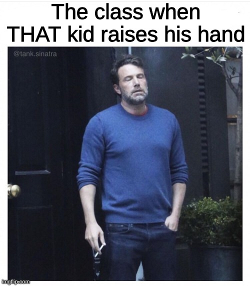 we all have that kid | The class when THAT kid raises his hand | image tagged in ben affleck smoking,social,school | made w/ Imgflip meme maker