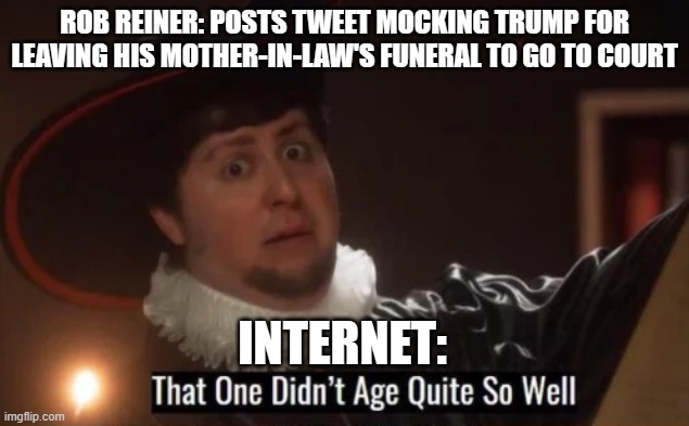 That one didn't age quite well | ROB REINER: POSTS TWEET MOCKING TRUMP FOR LEAVING HIS MOTHER-IN-LAW'S FUNERAL TO GO TO COURT; INTERNET: | image tagged in that one didn't age quite well | made w/ Imgflip meme maker