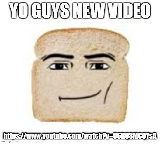 man face bread | YO GUYS NEW VIDEO; https://www.youtube.com/watch?v=O6RQSMCQYsA | image tagged in man face bread | made w/ Imgflip meme maker