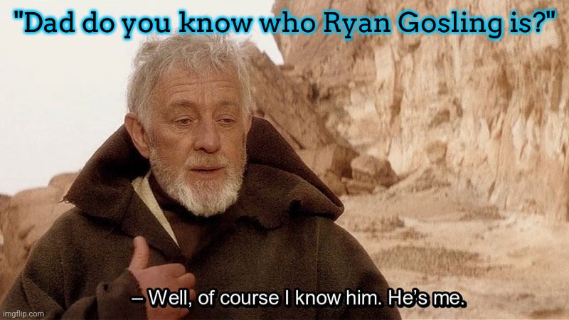Obi Wan Of course I know him, He‘s me | "Dad do you know who Ryan Gosling is?" | image tagged in obi wan of course i know him he s me | made w/ Imgflip meme maker