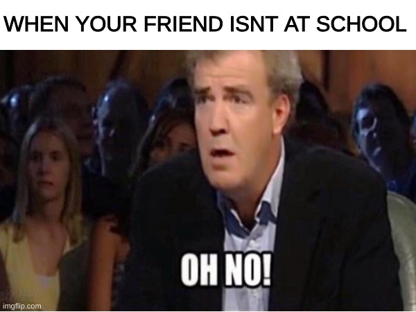It hurts bro | WHEN YOUR FRIEND ISNT AT SCHOOL | image tagged in school,social,friend,best friends | made w/ Imgflip meme maker