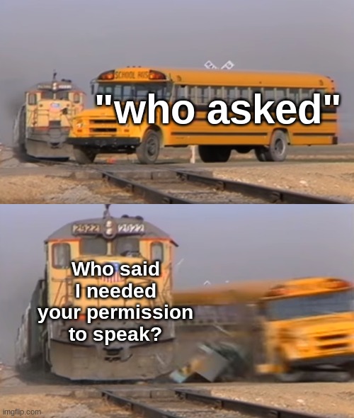 "Who asked" is such a queer thing to say | "who asked"; Who said I needed your permission to speak? | image tagged in a train hitting a school bus | made w/ Imgflip meme maker