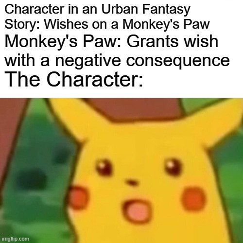 Surprised Pikachu Meme | Character in an Urban Fantasy Story: Wishes on a Monkey's Paw; Monkey's Paw: Grants wish with a negative consequence; The Character: | image tagged in memes,surprised pikachu | made w/ Imgflip meme maker